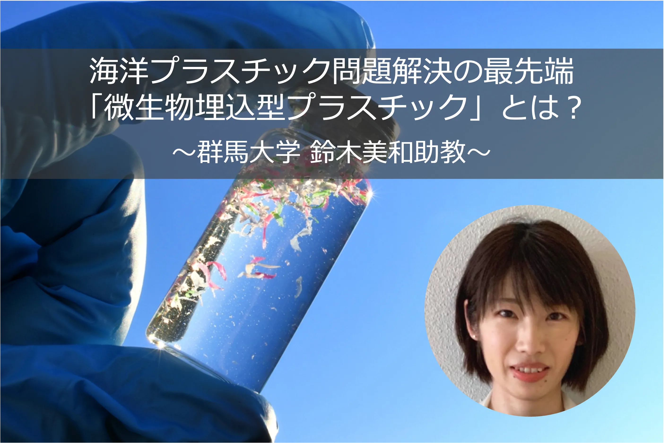 海洋プラスチック問題解決の最先端「微生物埋込型プラスチック」とは？　開発した群馬大学の鈴木美和助教にお話しを聞いてみた！