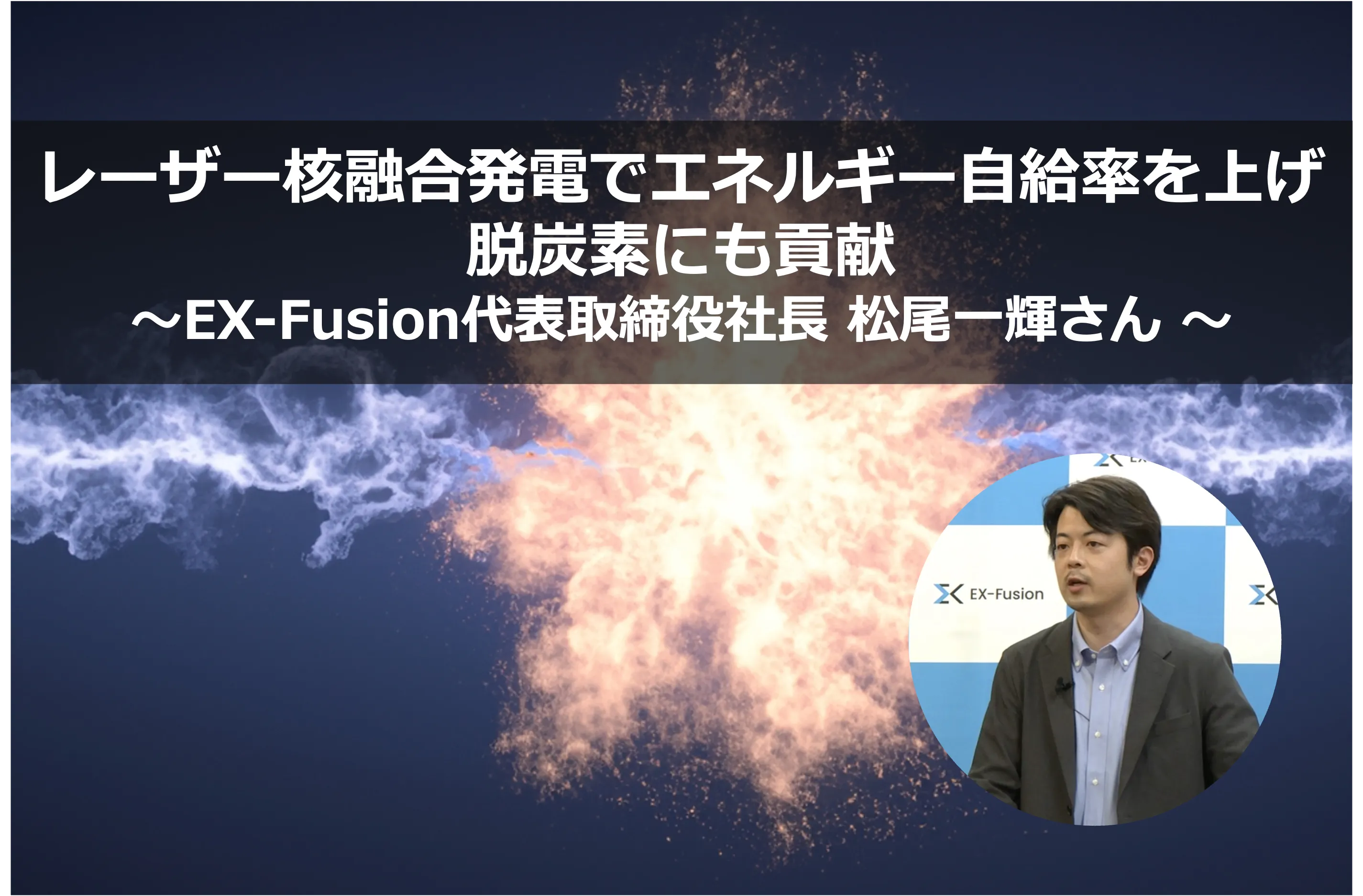 レーザー核融合発電でエネルギー自給率を上げ脱炭素にも貢献。EX-Fusion代表取締役社長 松尾一輝さん